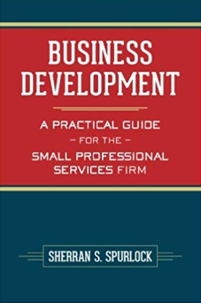 Business Development: A Practical Guide for the Small Professional Services Firm by Sherran S. Spurlock